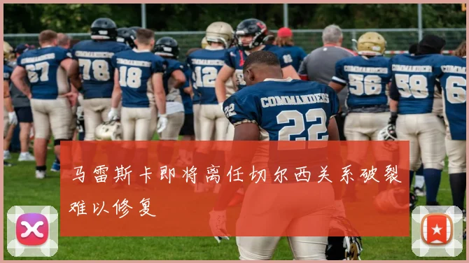 马雷斯卡即将离任切尔西关系破裂难以修复