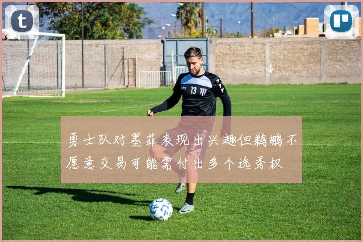 勇士队对墨菲表现出兴趣但鹈鹕不愿意交易可能需付出多个选秀权