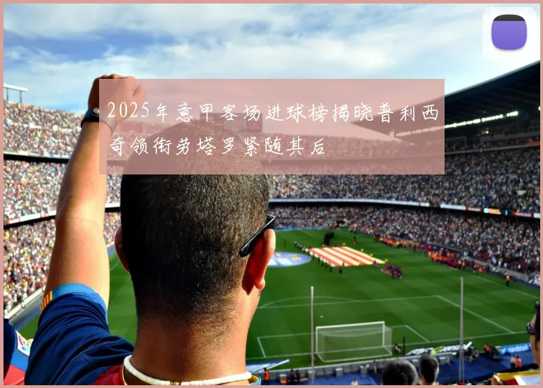 2025年意甲客场进球榜揭晓普利西奇领衔劳塔罗紧随其后