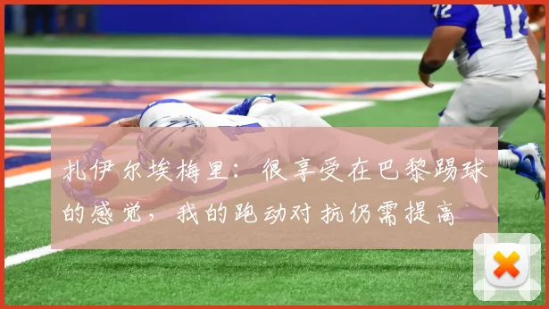 扎伊尔埃梅里：很享受在巴黎踢球的感觉，我的跑动对抗仍需提高