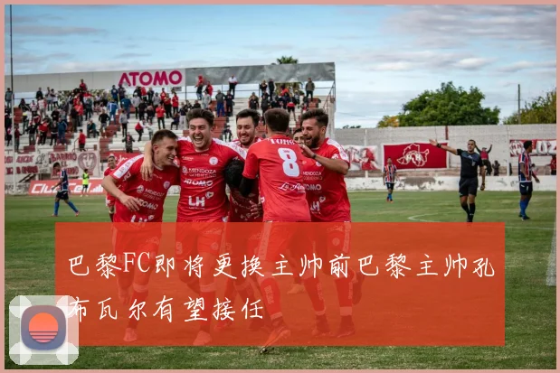 巴黎FC即将更换主帅前巴黎主帅孔布瓦尔有望接任