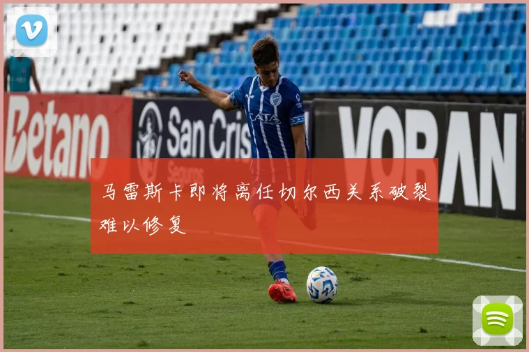 马雷斯卡即将离任切尔西关系破裂难以修复