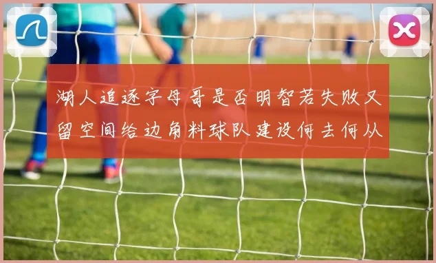 湖人追逐字母哥是否明智若失败又留空间给边角料球队建设何去何从