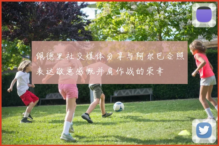 佩德里社交媒体分享与阿尔巴合照表达敬意感慨并肩作战的荣幸