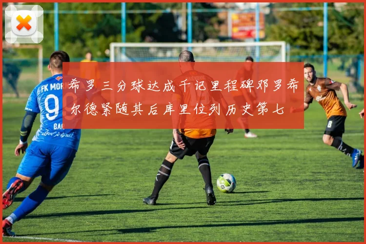 希罗三分球达成千记里程碑邓罗希尔德紧随其后库里位列历史第七
