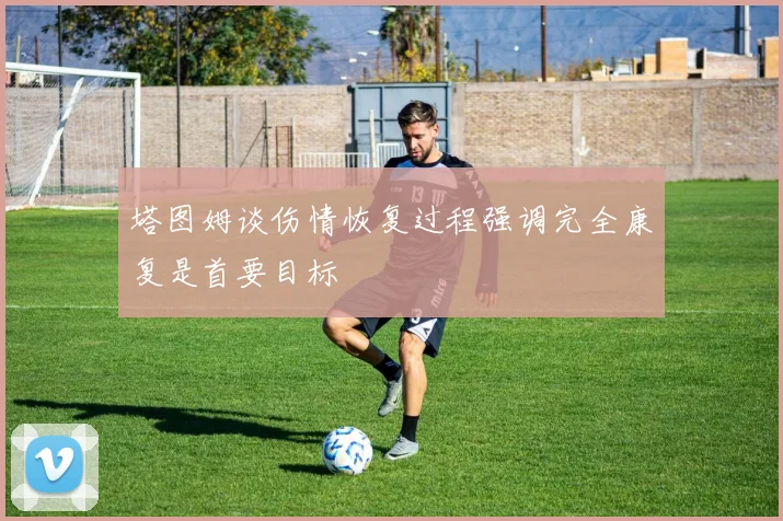 塔图姆谈伤情恢复过程强调完全康复是首要目标