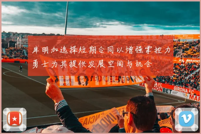 库明加选择短期合同以增强掌控力勇士为其提供发展空间与机会