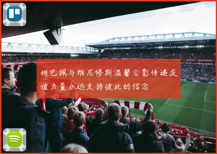 姆巴佩与维尼修斯温馨合影传递友谊力量永远支持彼此的信念