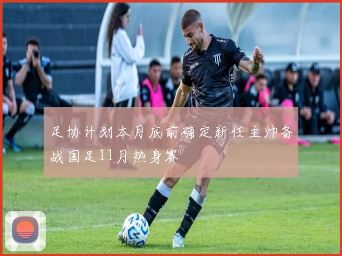 足协计划本月底前确定新任主帅备战国足11月热身赛