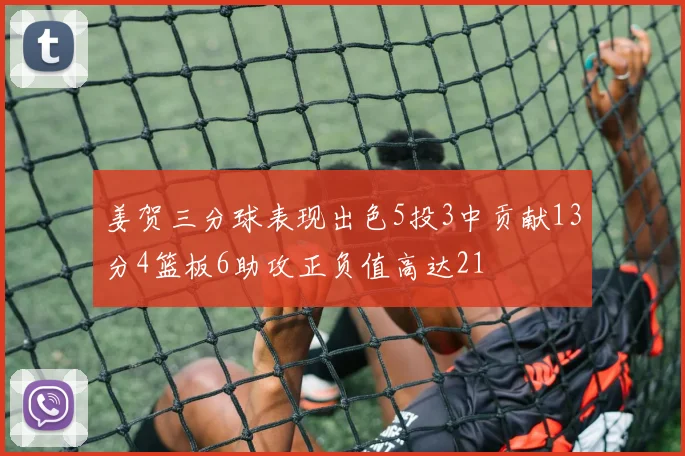 姜贺三分球表现出色5投3中贡献13分4篮板6助攻正负值高达21
