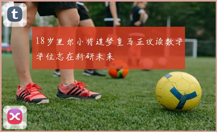 18岁里尔小将追梦皇马正攻读数学学位志在科研未来