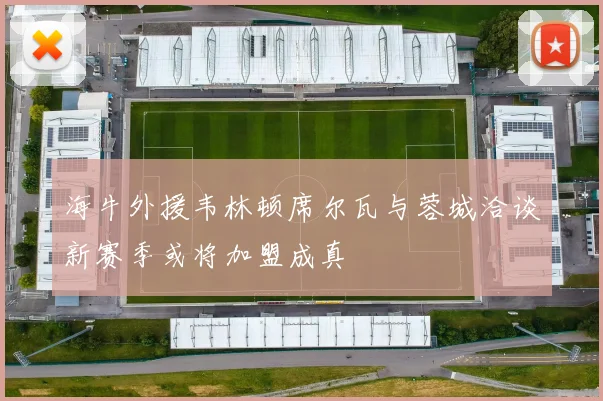 海牛外援韦林顿席尔瓦与蓉城洽谈新赛季或将加盟成真