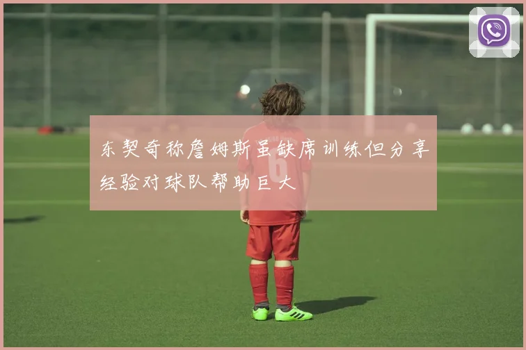 东契奇称詹姆斯虽缺席训练但分享经验对球队帮助巨大