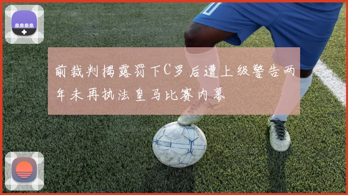 前裁判揭露罚下C罗后遭上级警告两年未再执法皇马比赛内幕