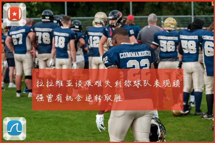 拉拉维亚谈艰难失利称球队表现顽强曾有机会逆转取胜