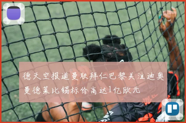 德天空报道曼联拜仁巴黎关注迪奥曼德莱比锡标价高达1亿欧元