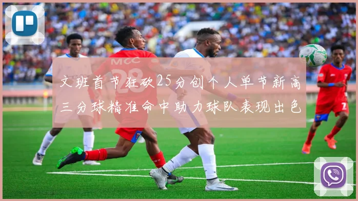文班首节狂砍25分创个人单节新高三分球精准命中助力球队表现出色