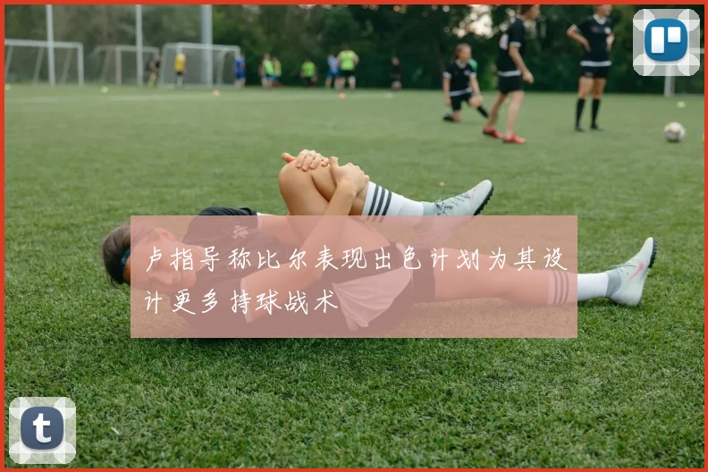 卢指导称比尔表现出色计划为其设计更多持球战术