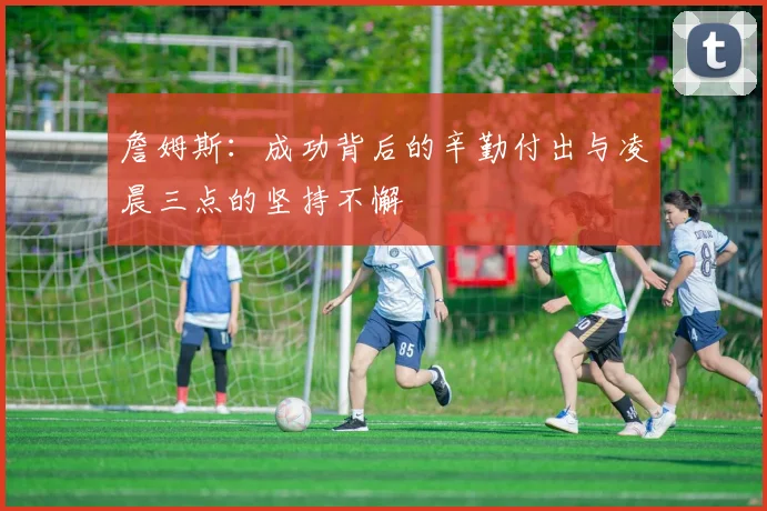 詹姆斯：成功背后的辛勤付出与凌晨三点的坚持不懈