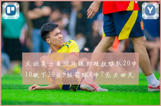 文班复出表现抢眼却难救球队20中10砍下30分5板罚球8中7无力回天
