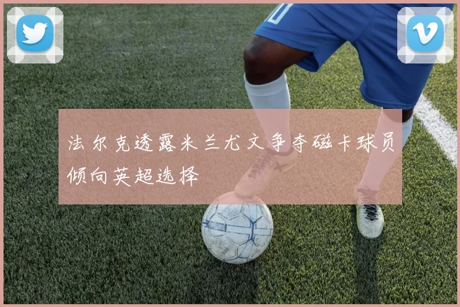 法尔克透露米兰尤文争夺磁卡球员倾向英超选择