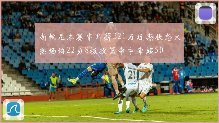 尚帕尼本赛季年薪321万近期状态火热场均22分8板投篮命中率超50