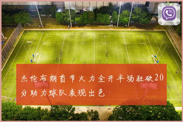 杰伦布朗首节火力全开半场狂砍20分助力球队表现出色