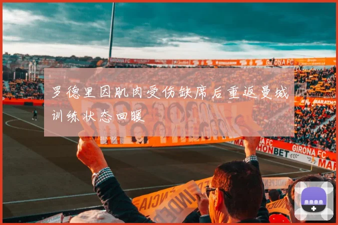 罗德里因肌肉受伤缺席后重返曼城训练状态回暖