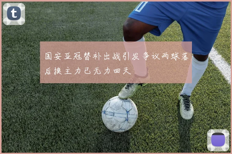 国安亚冠替补出战引发争议两球落后换主力已无力回天