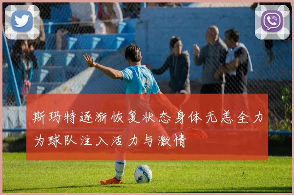 斯玛特逐渐恢复状态身体无恙全力为球队注入活力与激情