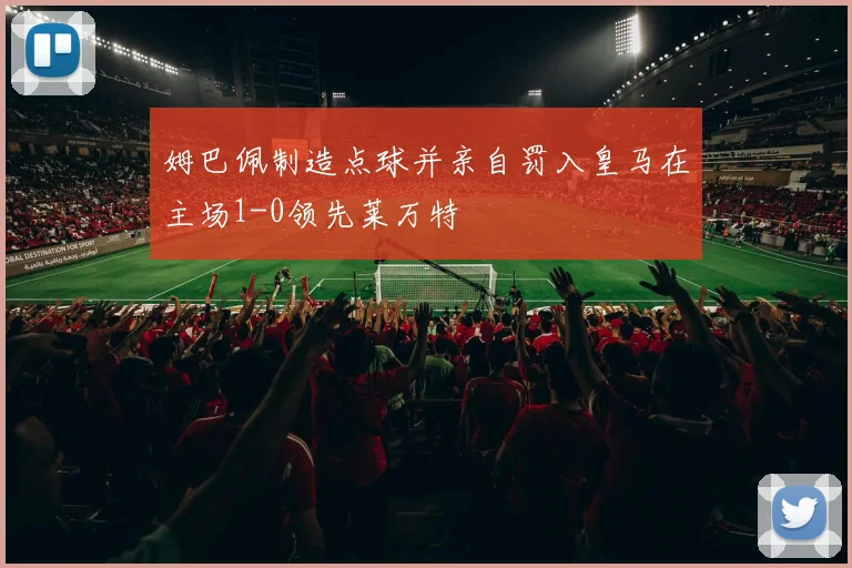 姆巴佩制造点球并亲自罚入皇马在主场1-0领先莱万特