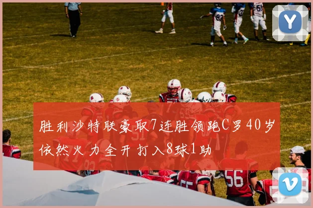 胜利沙特联豪取7连胜领跑C罗40岁依然火力全开打入8球1助