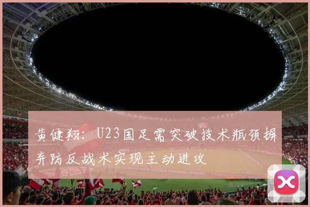 黄健翔：U23国足需突破技术瓶颈摒弃防反战术实现主动进攻