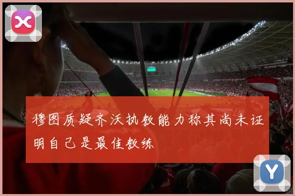 穆图质疑齐沃执教能力称其尚未证明自己是最佳教练