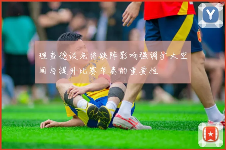 理查德谈老将缺阵影响强调扩大空间与提升比赛节奏的重要性