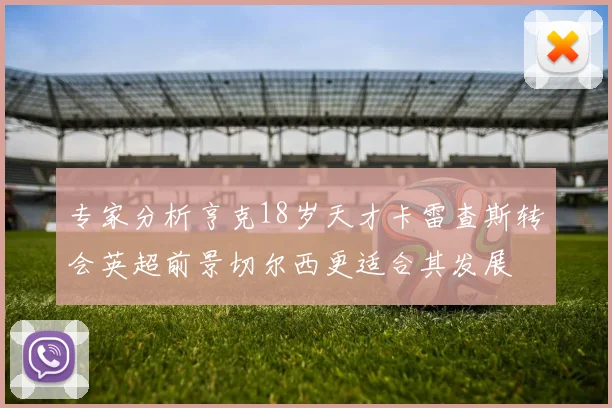 专家分析亨克18岁天才卡雷查斯转会英超前景切尔西更适合其发展