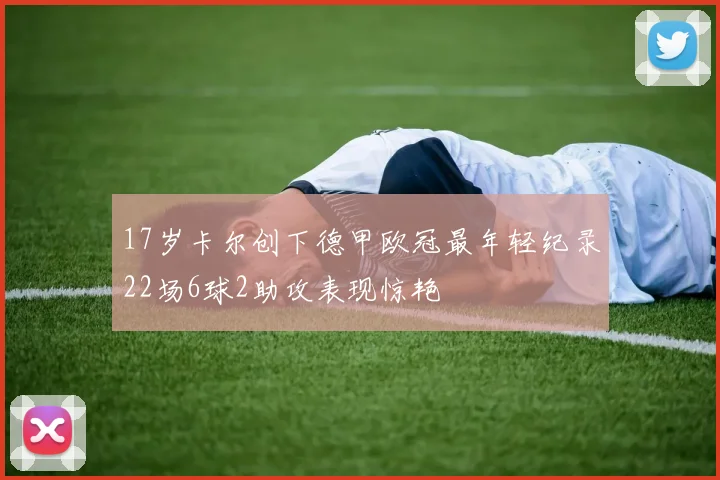 17岁卡尔创下德甲欧冠最年轻纪录22场6球2助攻表现惊艳