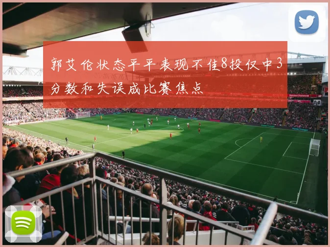 郭艾伦状态平平表现不佳8投仅中3分数和失误成比赛焦点