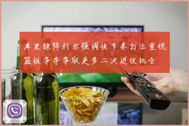 库里缺阵科尔强调快节奏打法重视篮板争夺争取更多二次进攻机会