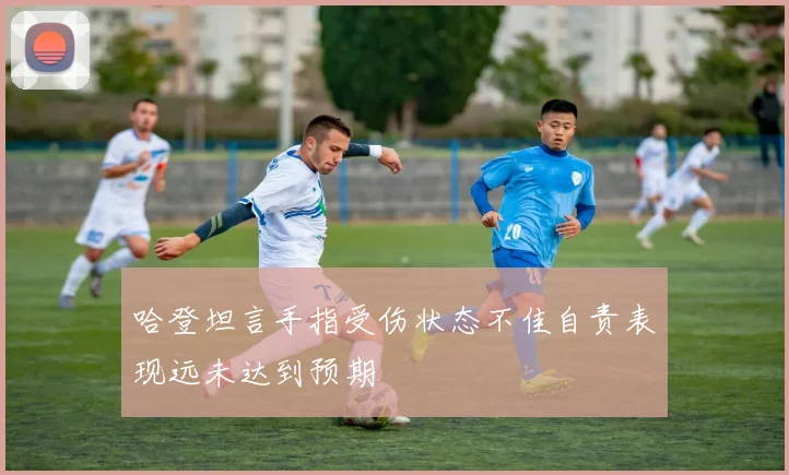 哈登坦言手指受伤状态不佳自责表现远未达到预期