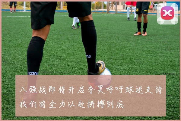 八强战即将开启李昊呼吁球迷支持我们将全力以赴拼搏到底