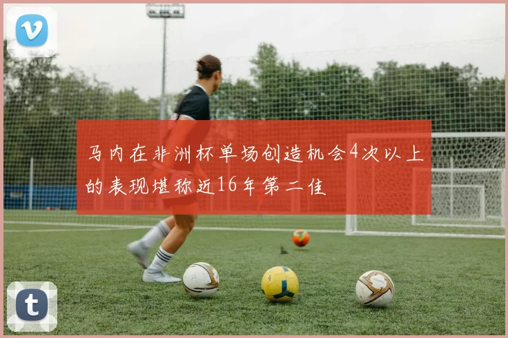 马内在非洲杯单场创造机会4次以上的表现堪称近16年第二佳
