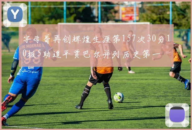 字母哥再创辉煌生涯第157次30分10板5助追平贾巴尔并列历史第一