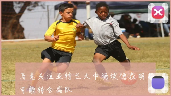 马竞关注亚特兰大中场埃德森明年可能转会离队