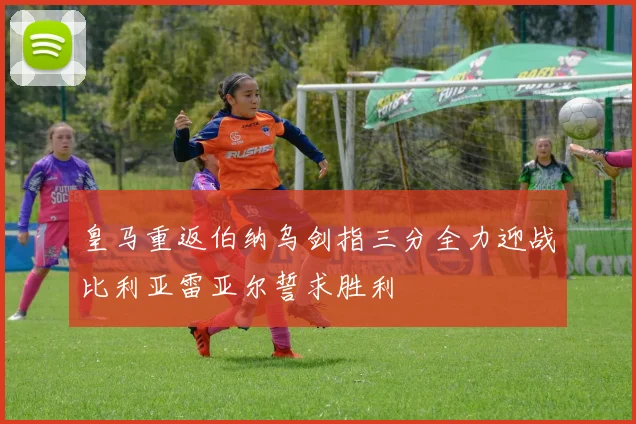 皇马重返伯纳乌剑指三分全力迎战比利亚雷亚尔誓求胜利