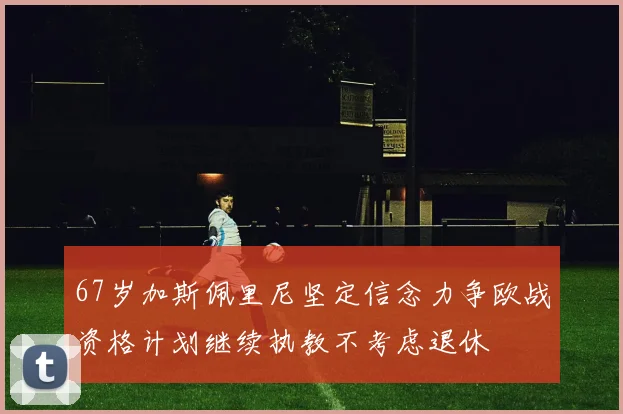 67岁加斯佩里尼坚定信念力争欧战资格计划继续执教不考虑退休