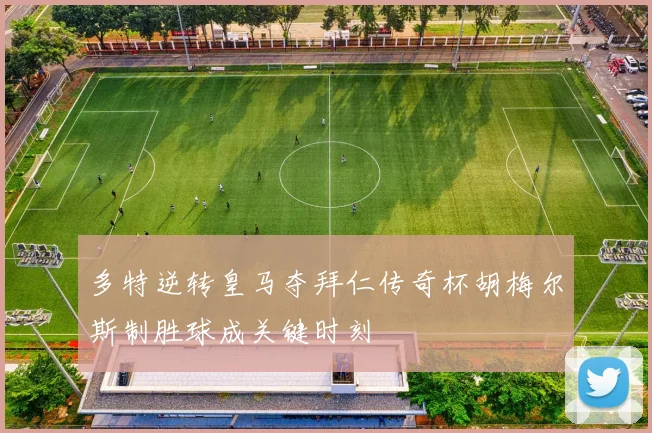 多特逆转皇马夺拜仁传奇杯胡梅尔斯制胜球成关键时刻