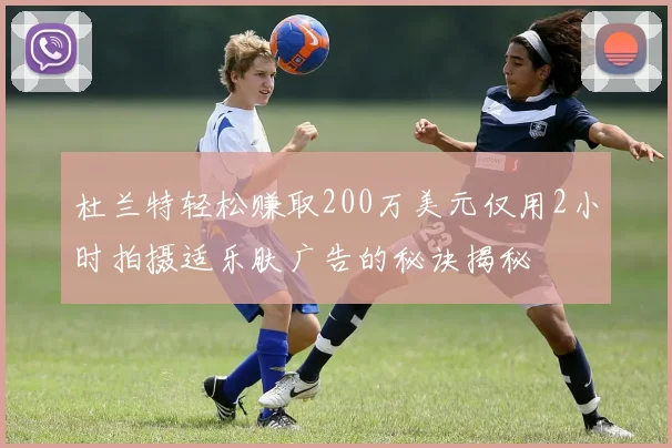 杜兰特轻松赚取200万美元仅用2小时拍摄适乐肤广告的秘诀揭秘