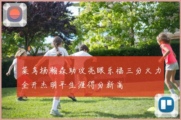 菜鸟杨瀚森助攻亮眼乐福三分火力全开杰明平生涯得分新高