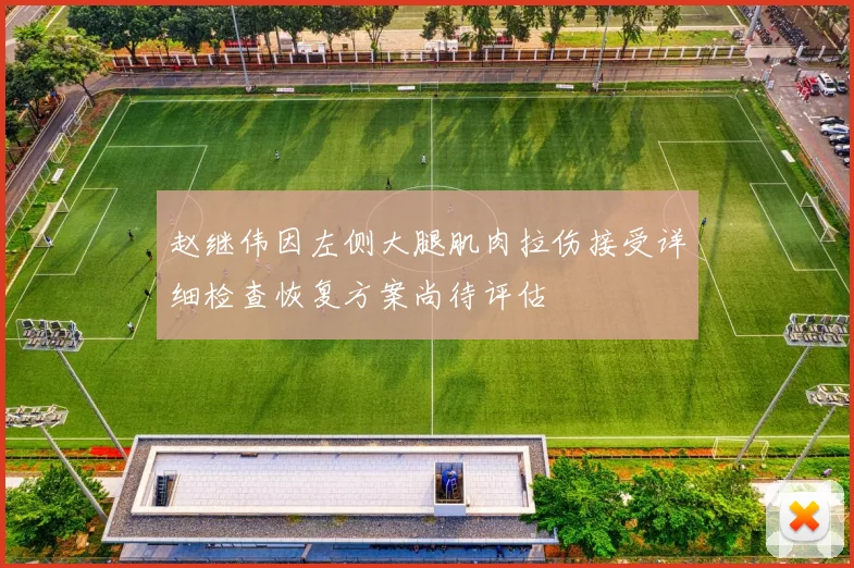 赵继伟因左侧大腿肌肉拉伤接受详细检查恢复方案尚待评估